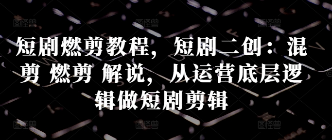短剧燃剪教程，短剧二创：混剪 燃剪 解说，从运营底层逻辑做短剧剪辑-南友云赚