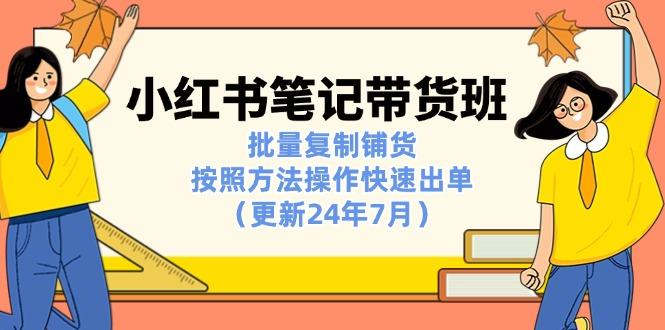 小红书笔记-带货班：批量复制铺货，按照方法操作快速出单(更新24年7月-南友云赚