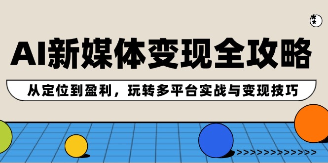 AI新媒体变现全攻略：从定位到盈利，玩转多平台实战与变现技巧-南友云赚