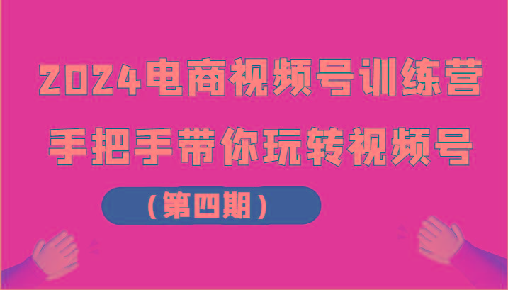 2024电商视频号训练营(第四期)手把手带你玩转视频号-南友云赚