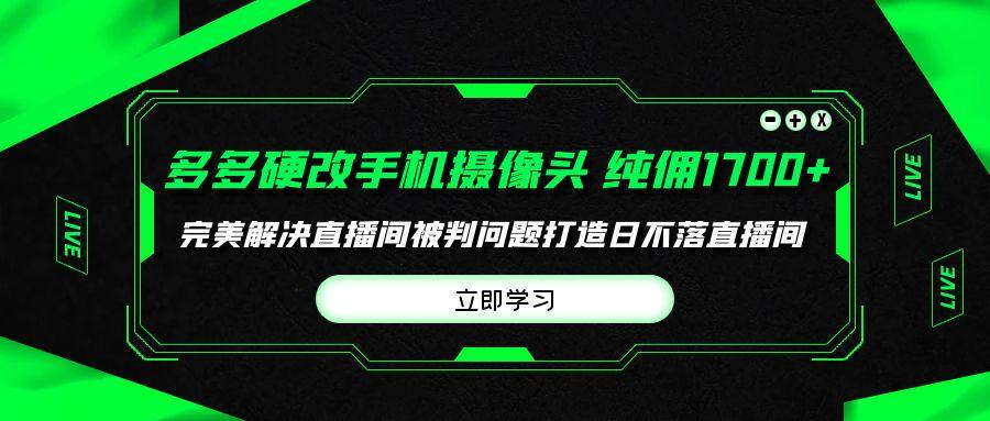 (9987期)多多硬改手机摄像头，单场带货纯佣1700+完美解决直播间被判问题，打造日…-南友云赚