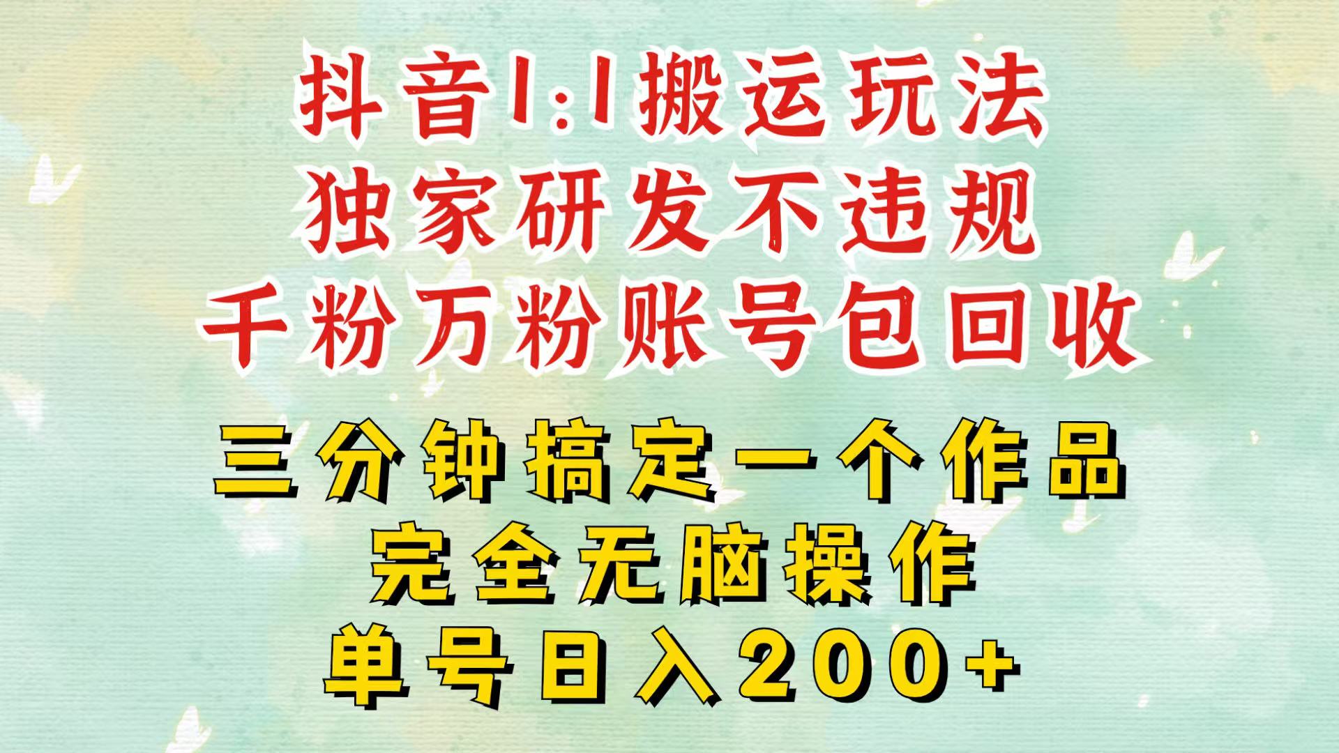 抖音1：1搬运独创顶级玩法！三分钟一条作品！单号每天稳定200+收益，千粉万粉包回收-南友云赚