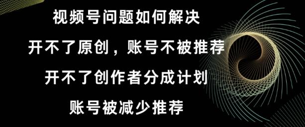 视频号【开不了原创，开不了创作者分成计划，账号被减少推荐，账号不被推荐】如何解决-南友云赚