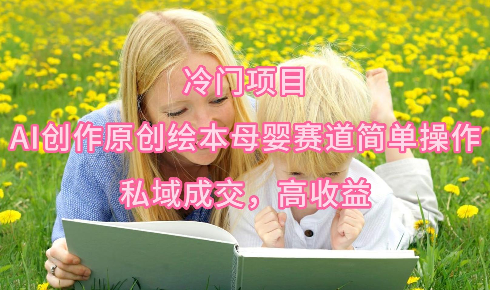(9726期)冷门项目，AI创作原创绘本母婴赛道简单操作，私域成交，高收益-南友云赚