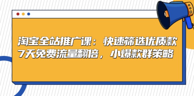 淘宝全站推广课：快速筛选优质款，7天免费流量翻倍，小爆款群策略-南友云赚