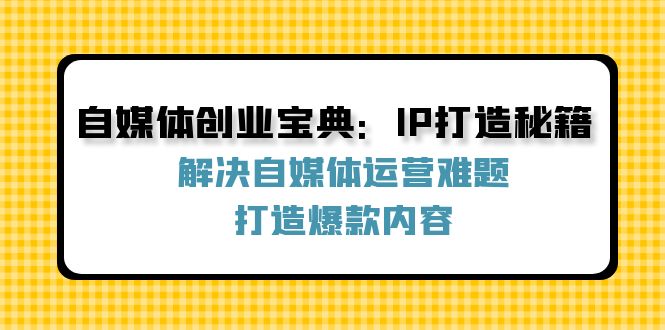 自媒体创业宝典：IP打造秘籍：解决自媒体运营难题，打造爆款内容-南友云赚