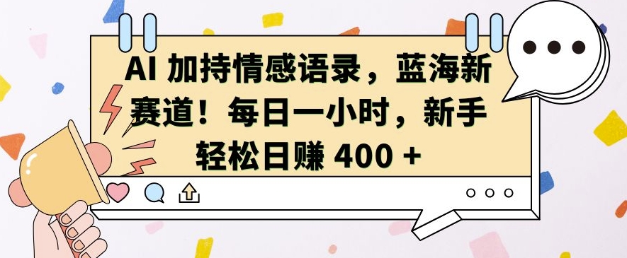 AI 加持情感语录，蓝海新赛道，每日一小时，新手轻松日入 400【揭秘】-南友云赚