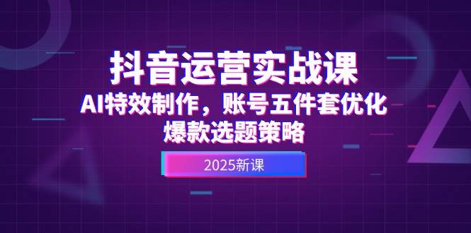 抖音运营实战课，AI特效制作，账号五件套优化，爆款选题策略-南友云赚