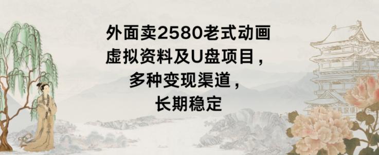 外面卖2580老式动画虚拟资料及U盘项目，多种变现渠道，长期稳定-南友云赚