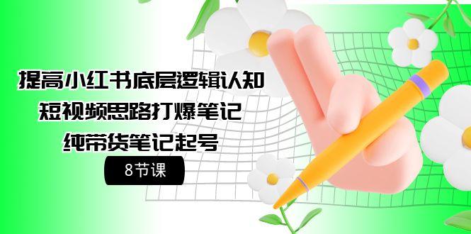 (9840期)提高小红书底层逻辑认知+短视频思路打爆笔记+纯带货笔记起号(8节课)-南友云赚