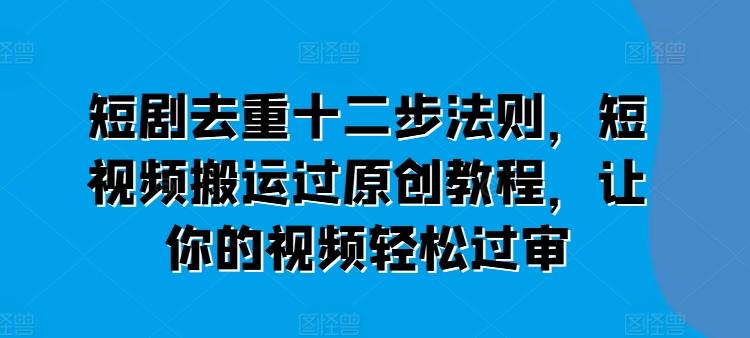 短剧去重十二步法则，短视频搬运过原创教程，让你的视频轻松过审-南友云赚