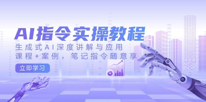 AI指令实战课，生成式AI深度讲解与应用，课程+案例，笔记指令随意享(更新)-南友云赚