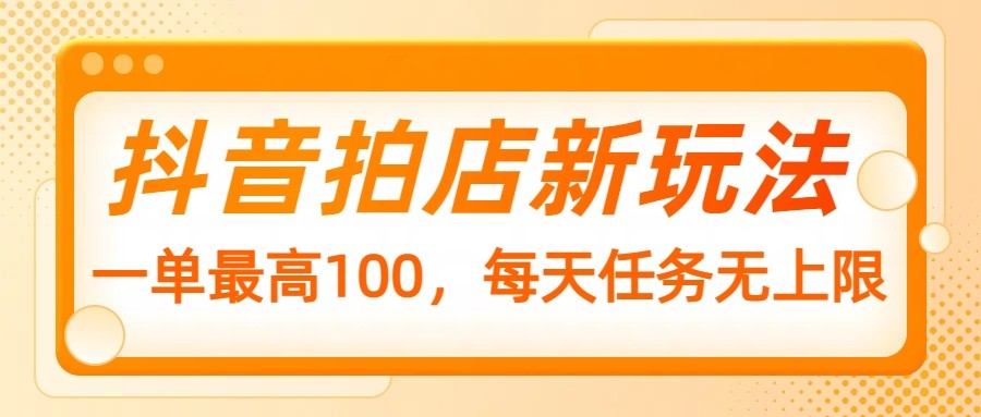 抖音拍店新玩法，一单最高100，每天任务无上限-南友云赚