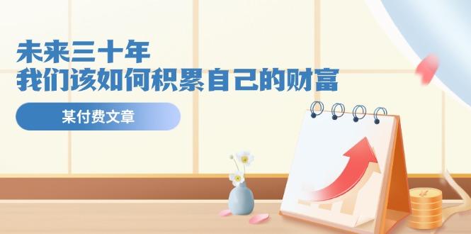 某公众号付费文《未来三十年，我们该如何积累自己的财富》-南友云赚