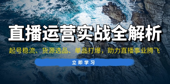 直播运营实战全解析：起号稳流、货源选品、单品打爆，助力直播事业腾飞-南友云赚