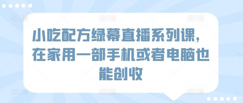 小吃配方绿幕直播系列课，在家用一部手机或者电脑也能创收-南友云赚