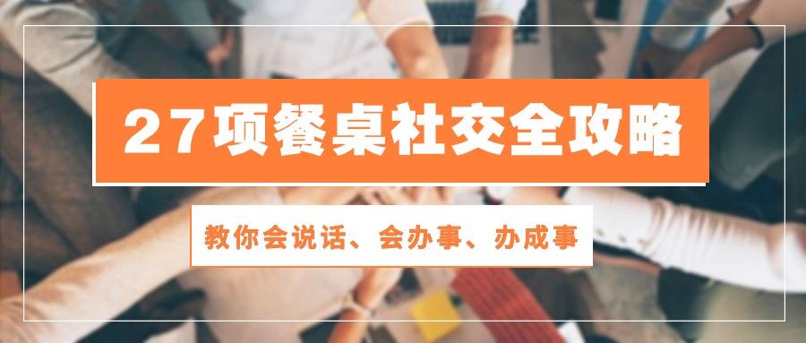 27项 餐桌社交全攻略：教你会说话、会办事、办成事(28节课-南友云赚