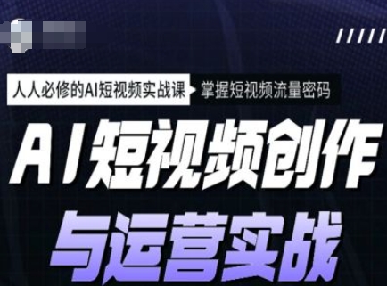 AI短视频创作与运营实战课程，人人必修的AI短视频实战课，掌握短视频流量密码-南友云赚