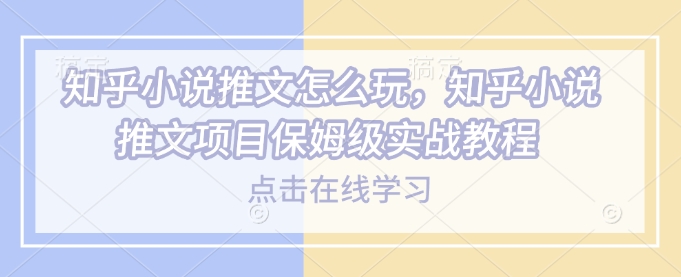 知乎小说推文怎么玩，知乎小说推文项目保姆级实战教程-南友云赚