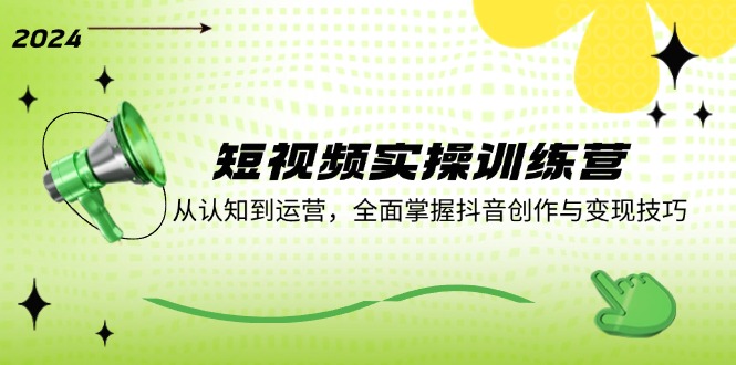 短视频实操训练营：从认知到运营，全面掌握抖音创作与变现技巧-南友云赚