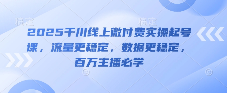 2025千川线上微付费实操起号课，流量更稳定，数据更稳定，百万主播必学-南友云赚