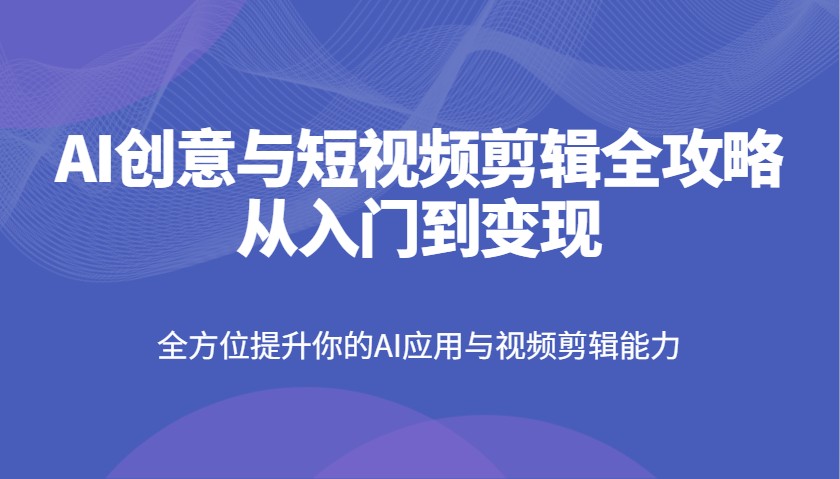 AI创意与短视频剪辑全攻略从入门到变现，全方位提升你的AI应用与视频剪辑能力-南友云赚