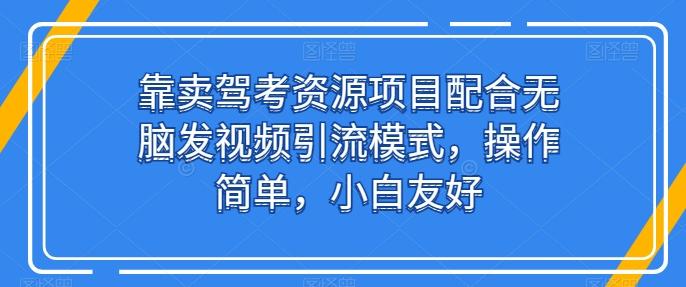 靠卖驾考资源项目配合无脑发视频引流模式，操作简单，小白友好【揭秘】-南友云赚
