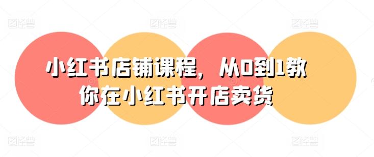 小红书店铺课程，从0到1教你在小红书开店卖货-南友云赚