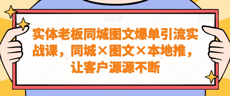 实体老板同城图文爆单引流实战课，同城×图文×本地推，让客户源源不断-南友云赚