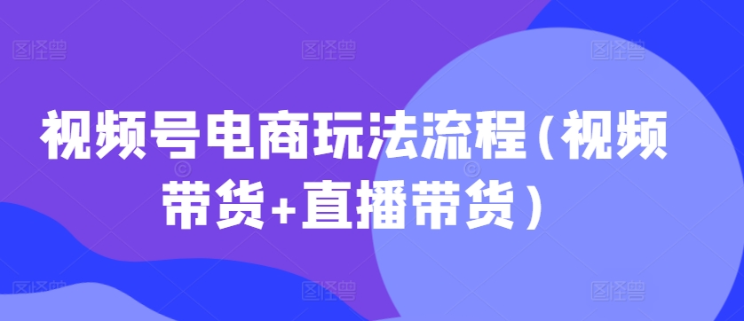 视频号电商玩法流程，视频带货+直播带货【更新2025年1月】-南友云赚