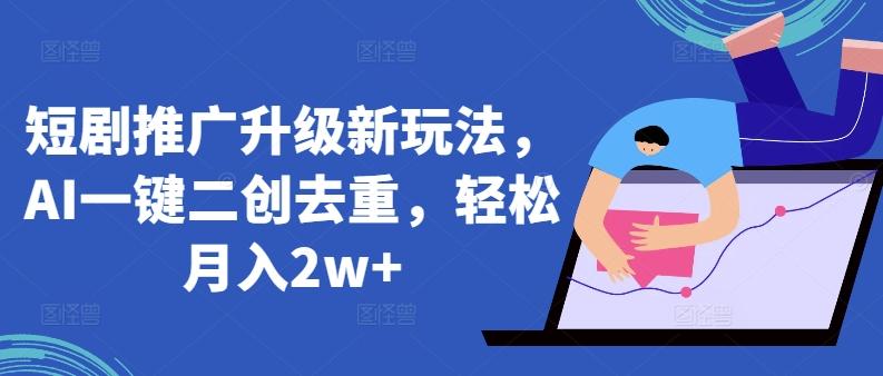 短剧推广升级新玩法，AI一键二创去重，轻松月入2w+【揭秘】-南友云赚