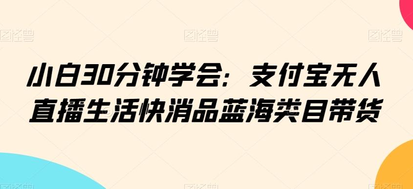 小白30分钟学会：支付宝无人直播生活快消品蓝海类目带货【揭秘】-南友云赚