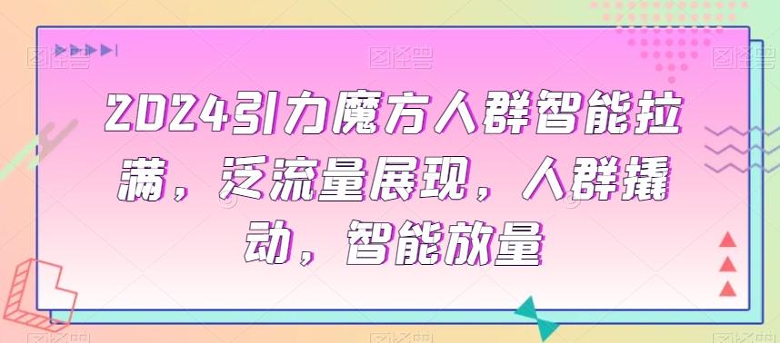 2024引力魔方人群智能拉满，​泛流量展现，人群撬动，智能放量-南友云赚