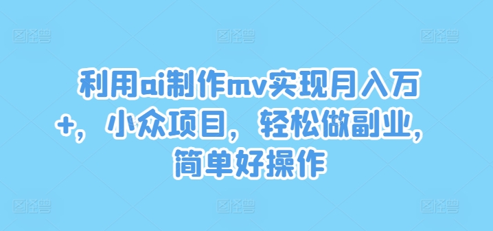 利用ai制作mv实现月入万+，小众项目，轻松做副业，简单好操作【揭秘】-南友云赚