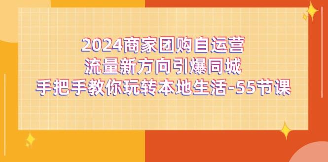 2024商家团购-自运营流量新方向引爆同城，手把手教你玩转本地生活-55节课-南友云赚