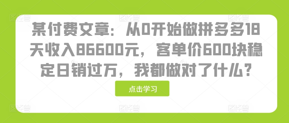 某付费文章：从0开始做拼多多18天收入86600元，客单价600块稳定日销过万，我都做对了什么?-南友云赚