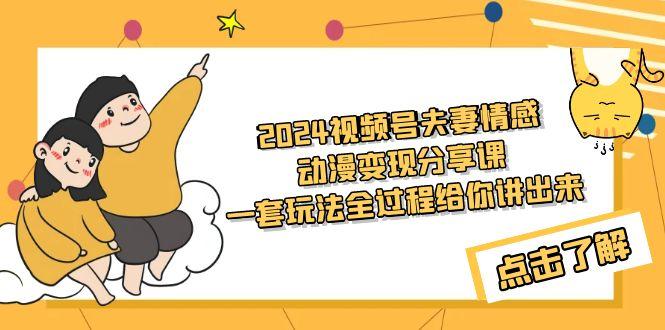 (9265期)2024视频号夫妻情感动漫变现分享课 一套玩法全过程给你讲出来(教程+素材)-南友云赚