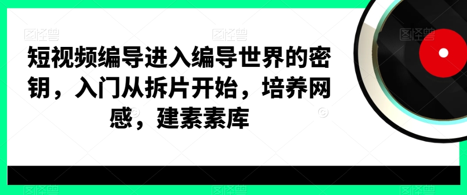 短视频编导进入编导世界的密钥，入门从拆片开始，培养网感，建素素库-南友云赚