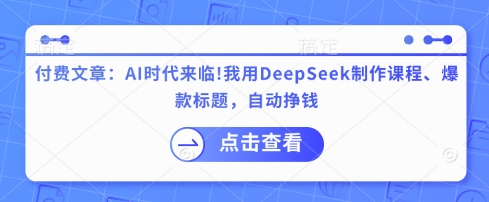 付费文章：AI时代来临！我用DeepSeek制作课程、爆款标题，自动挣钱-南友云赚
