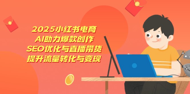 2025小红书电商，AI助力爆款创作，SEO优化与直播带货，提升流量转化与变现-南友云赚