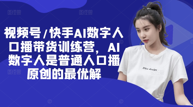 视频号/快手AI数字人口播带货训练营，AI数字人是普通人口播原创的最优解-南友云赚