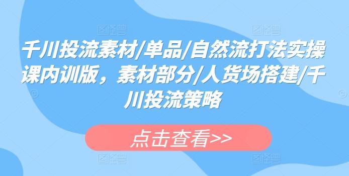 千川投流素材/单品/自然流打法实操课内训版，素材部分/人货场搭建/千川投流策略-南友云赚