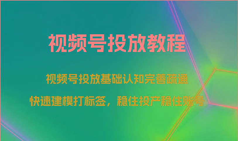 视频号投放教程-视频号投放基础认知完善疏通，快速建模打标签，稳住投产稳住账号-南友云赚