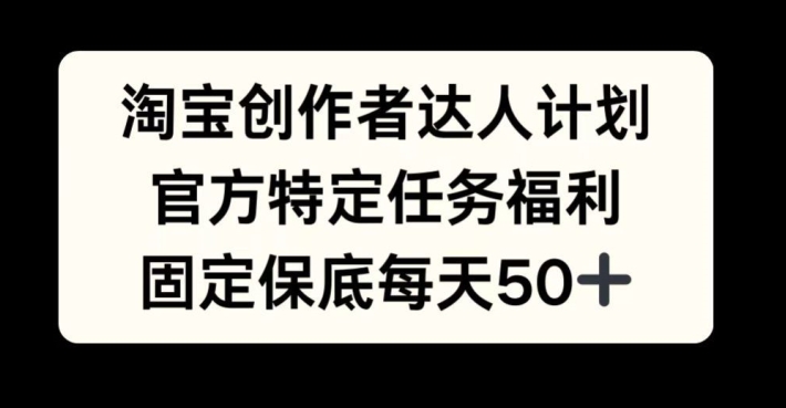 淘宝创作者达人计划，官方特定任务福利，固定保底每天50+【揭秘】-南友云赚
