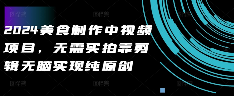 2024美食制作中视频项目，无需实拍靠剪辑无脑实现纯原创-南友云赚