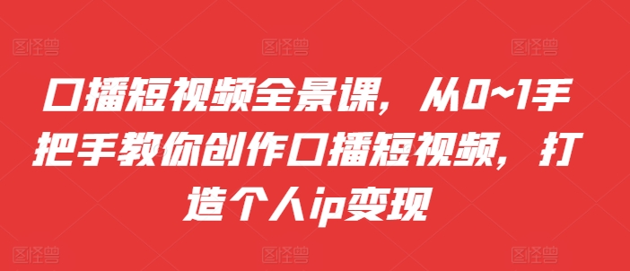 口播短视频全景课，​从0~1手把手教你创作口播短视频，打造个人ip变现-南友云赚