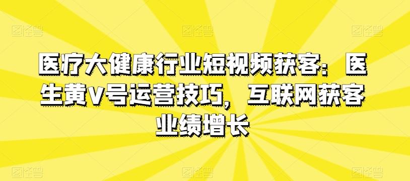 医疗大健康行业短视频获客：医生黄V号运营技巧，互联网获客业绩增长-南友云赚