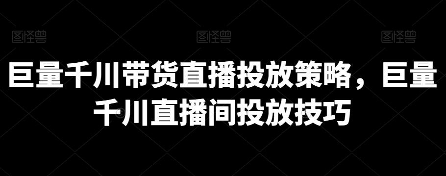 巨量千川带货直播投放策略，巨量千川直播间投放技巧-南友云赚