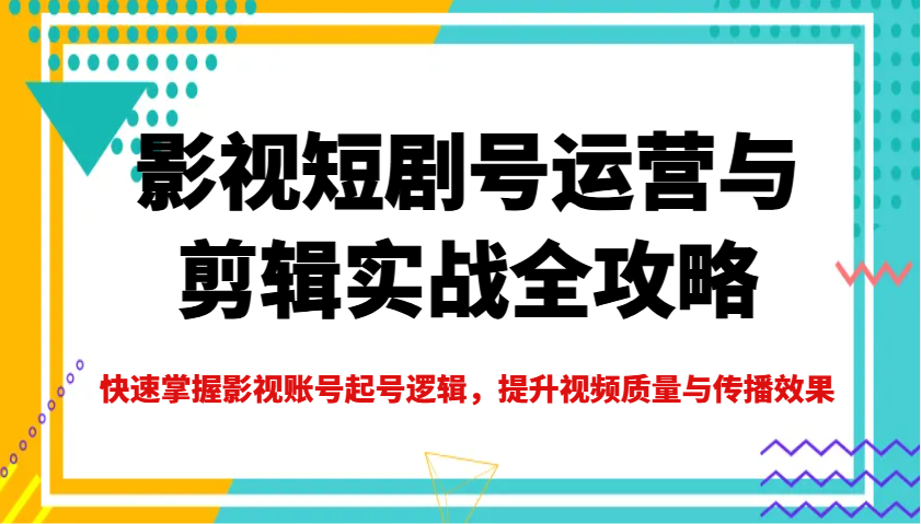 影视短剧号运营与剪辑实战全攻略，快速掌握影视账号起号逻辑，提升视频质量与传播效果-南友云赚