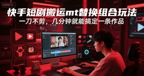 快手短剧搬运mt替换组合玩法，一刀不剪，几分钟就能搞定一条作品-南友云赚